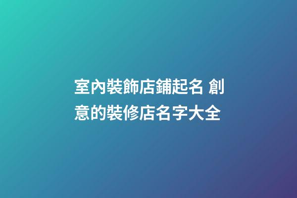 室內裝飾店鋪起名 創意的裝修店名字大全